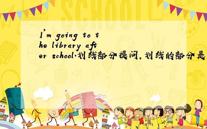 I'm going to the library after school.划线部分提问,划线的部分是：the library