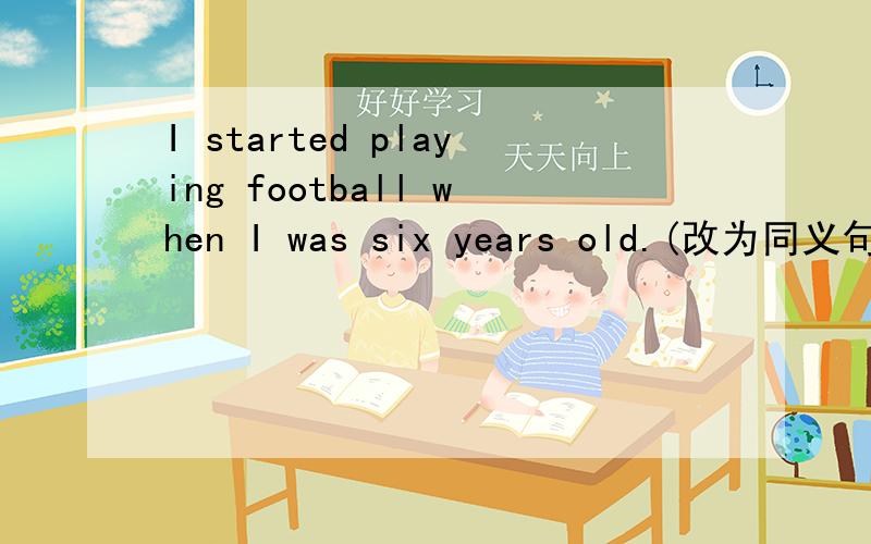 I started playing football when I was six years old.(改为同义句）I  strated    playing  football____  ____  ____  ____six.