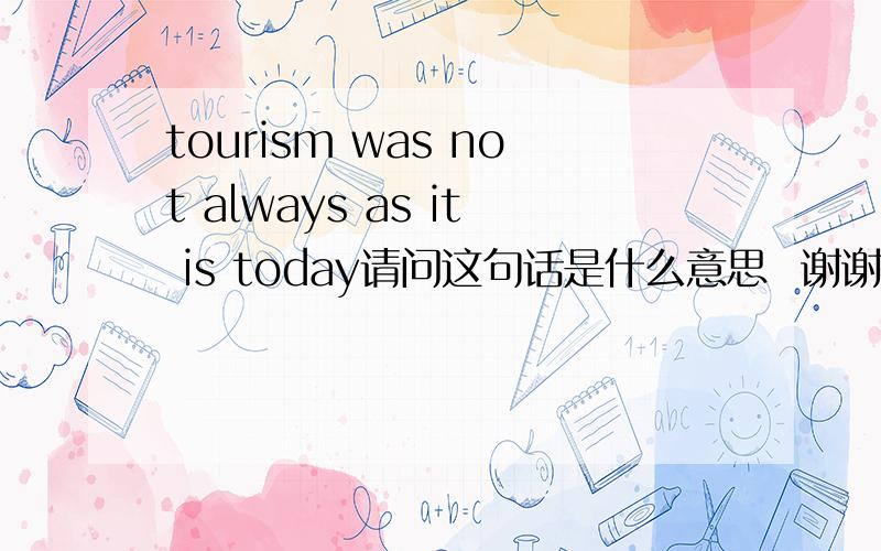 tourism was not always as it is today请问这句话是什么意思  谢谢