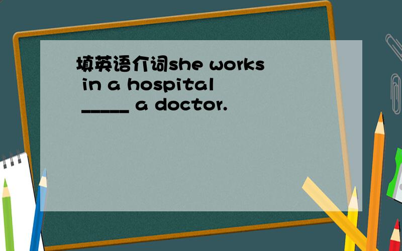 填英语介词she works in a hospital _____ a doctor.