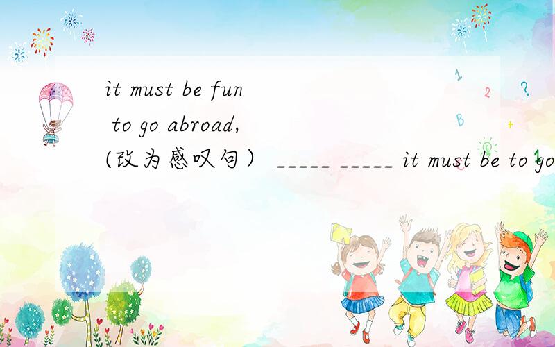 it must be fun to go abroad,(改为感叹句） _____ _____ it must be to go abroad!