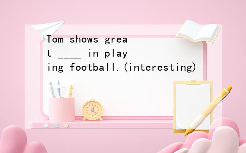 Tom shows great ____ in playing football.(interesting)