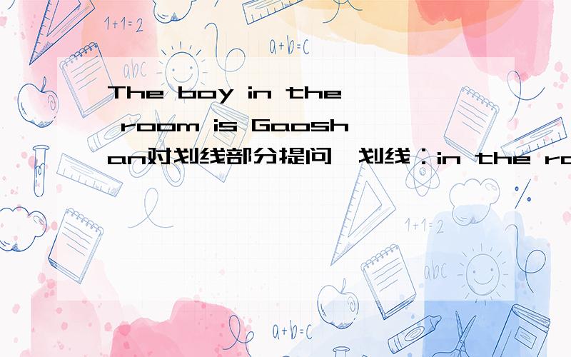 The boy in the room is Gaoshan对划线部分提问,划线：in the room