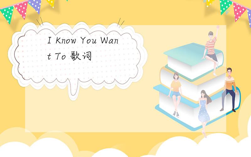 I Know You Want To 歌词