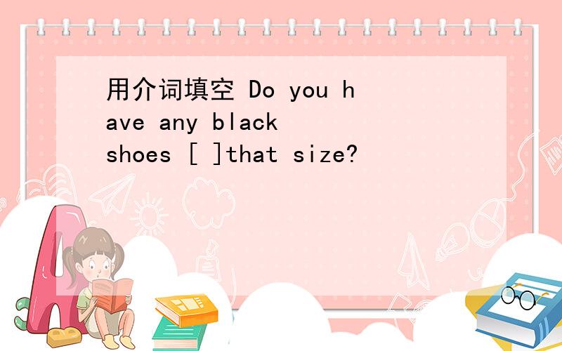 用介词填空 Do you have any black shoes [ ]that size?
