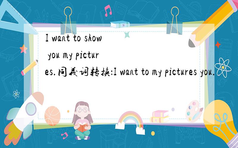 I want to show you my pictures.同义词转换：I want to my pictures you.