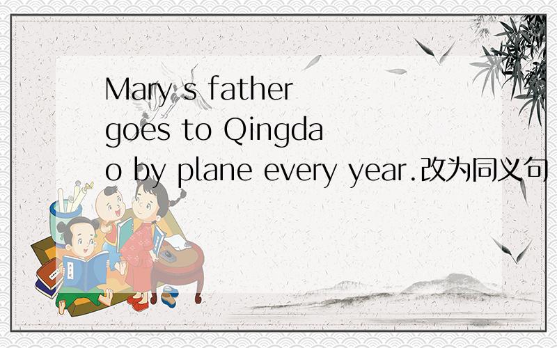Mary s father goes to Qingdao by plane every year.改为同义句