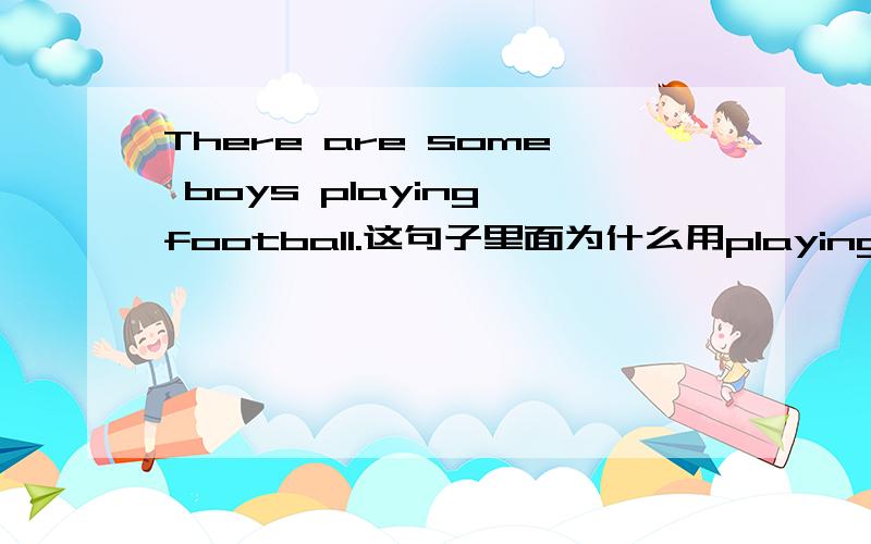 There are some boys playing football.这句子里面为什么用playing?能否分析下句子成分?