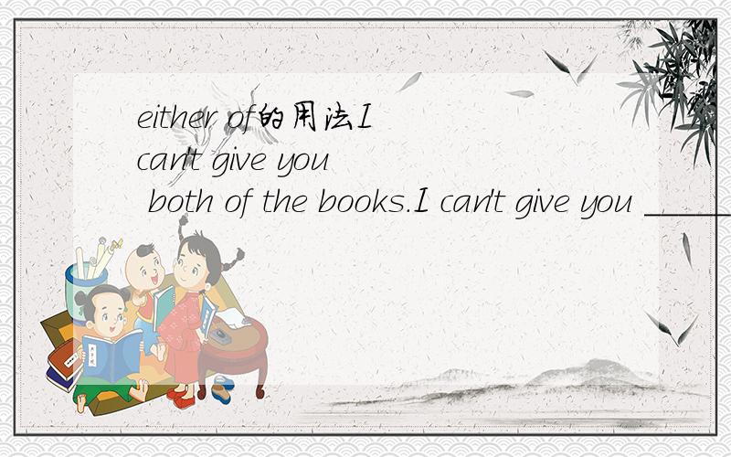 either of的用法I can't give you both of the books.I can't give you __________ them.A.all of B.neither of C.none of D.either of这个为什么选D,而不选B