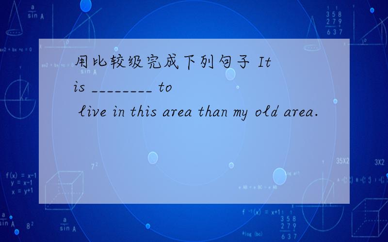 用比较级完成下列句子 It is ________ to live in this area than my old area.