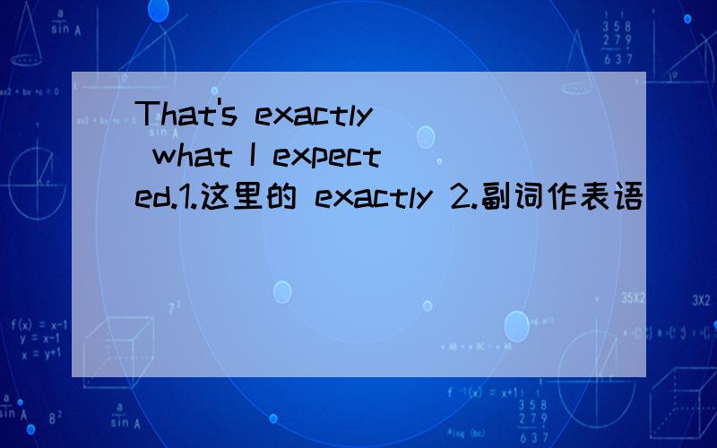 That's exactly what I expected.1.这里的 exactly 2.副词作表语