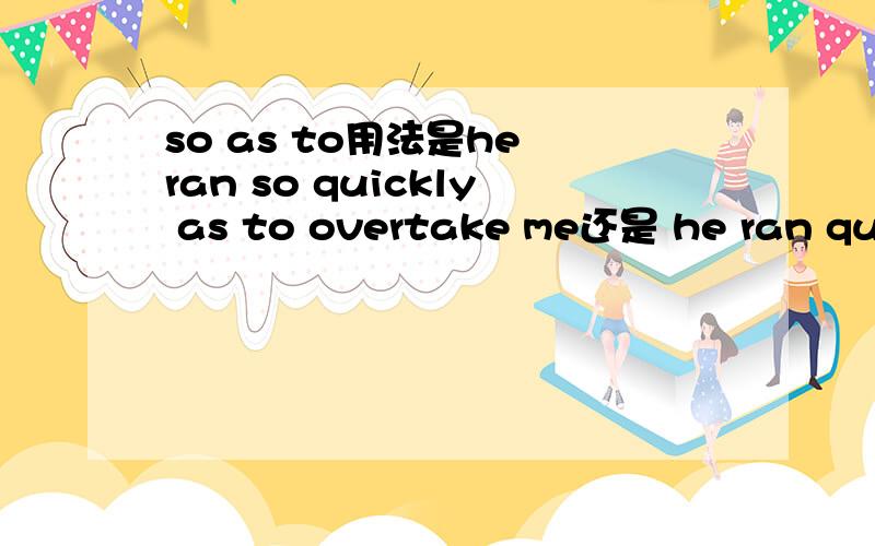 so as to用法是he ran so quickly as to overtake me还是 he ran qucikly so as to overtake me?