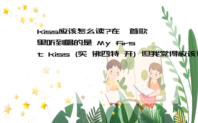 kiss应该怎么读?在一首歌里听到唱的是 My first kiss (买 佛四特 开) 但我觉得应该读 [keis]啊 是英国的歌手 英式英语?