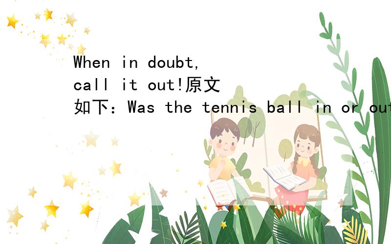 When in doubt,call it out!原文如下：Was the tennis ball in or out?I think it was out by a hair.You know the old saying:
