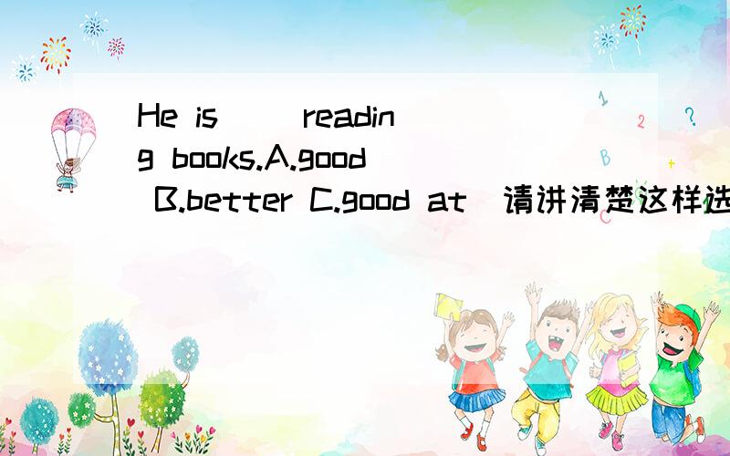 He is（） reading books.A.good B.better C.good at（请讲清楚这样选的道理）