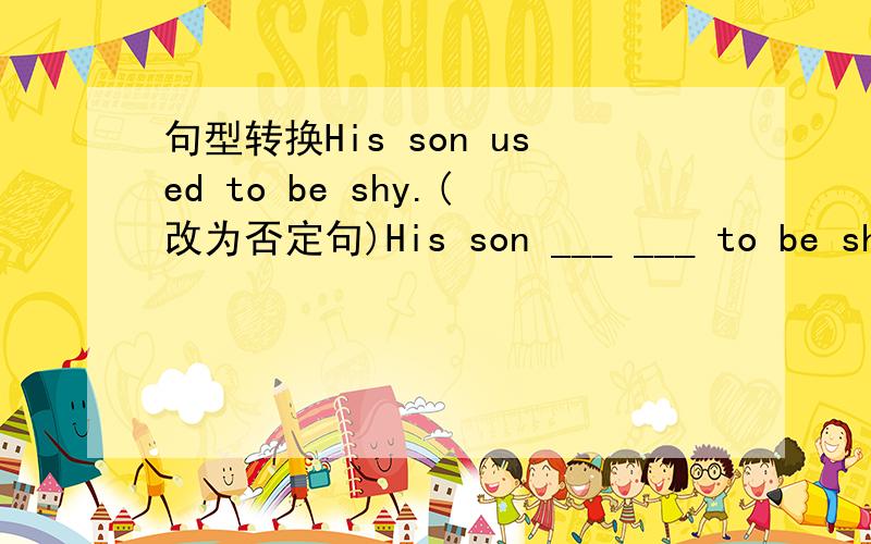 句型转换His son used to be shy.(改为否定句)His son ___ ___ to be shy.The two boys used to (play computer games).(对括号内提问)___ ___ the two boys use to ___?