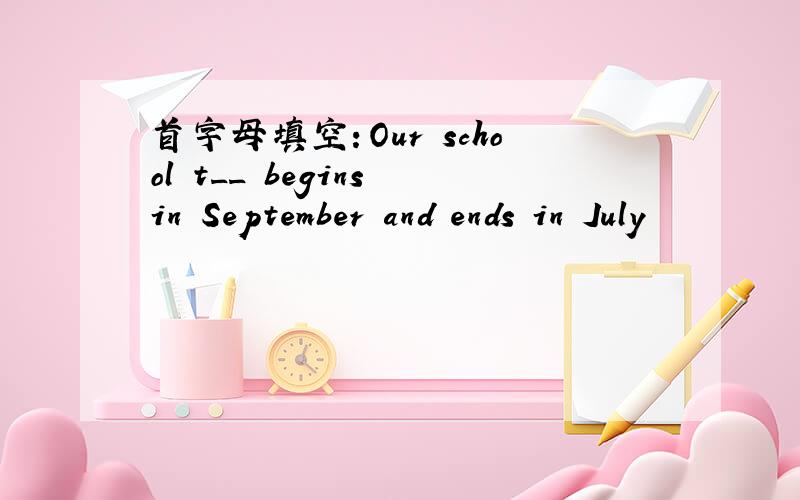 首字母填空：Our school t__ begins in September and ends in July