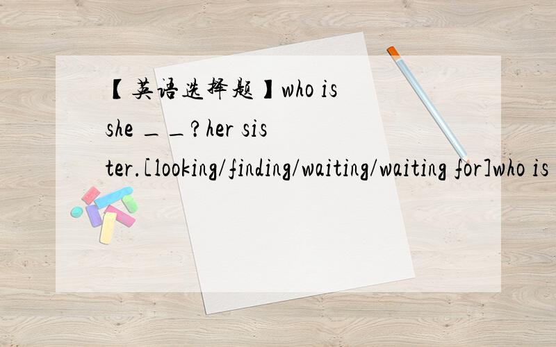 【英语选择题】who is she __?her sister.[looking/finding/waiting/waiting for]who is she __?her sister.[looking/finding/waiting/waiting for]how often do you exercise?-____.[for two hours/by bus/never/more than half an hour]___ tv do you watch ev