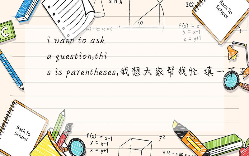 i wann to ask a question,this is parentheses,我想大家帮我忙 填一下正确的动词形态,我现在自己填完了 想确认一下/