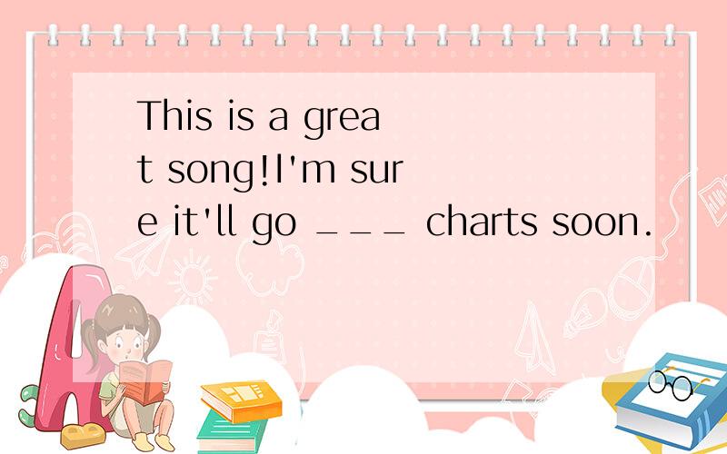 This is a great song!I'm sure it'll go ___ charts soon.