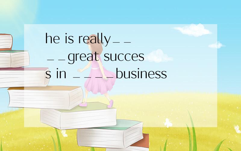 he is really____great success in ____business