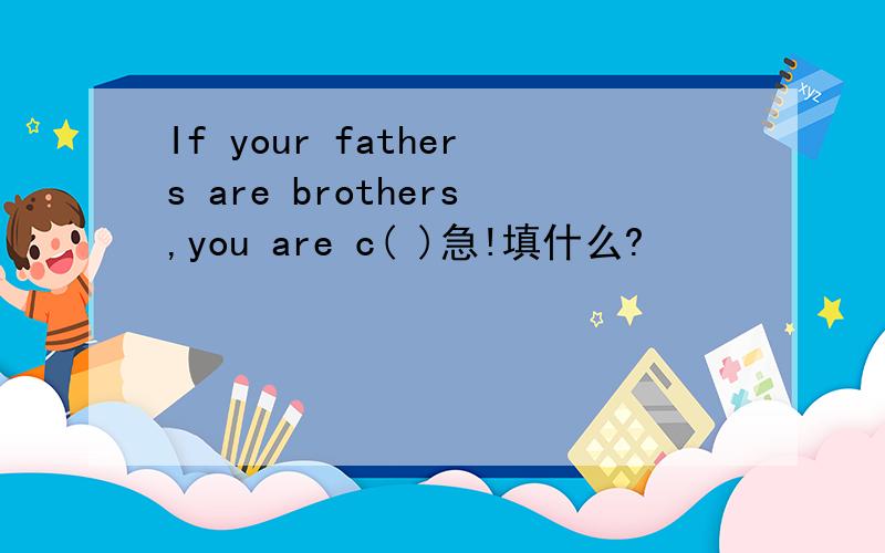 If your fathers are brothers,you are c( )急!填什么?