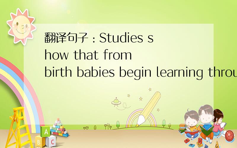 翻译句子：Studies show that from birth babies begin learning through play