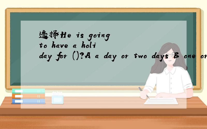 选择He is going to have a holiday for ()?A a day or two days B one or two days C a year and two