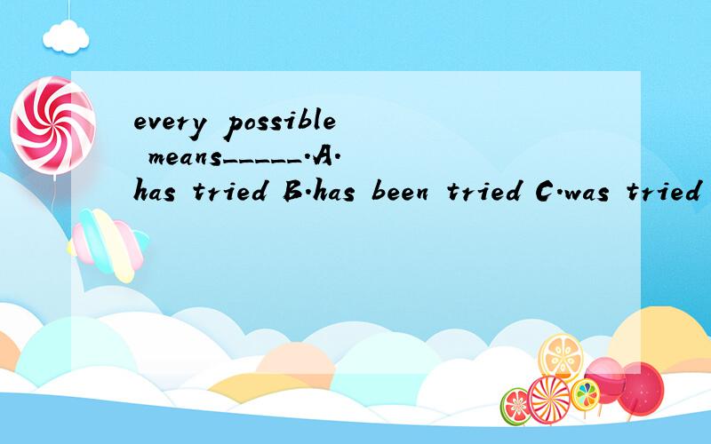 every possible means_____.A.has tried B.has been tried C.was tried D.were tried为什么选B