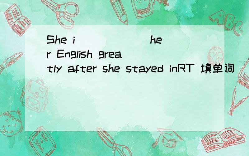 She i______ her English greatly after she stayed inRT 填单词