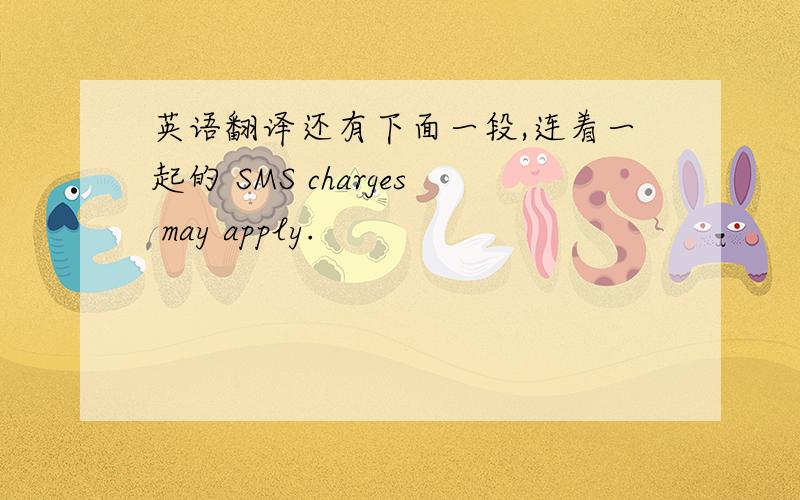 英语翻译还有下面一段,连着一起的 SMS charges may apply.