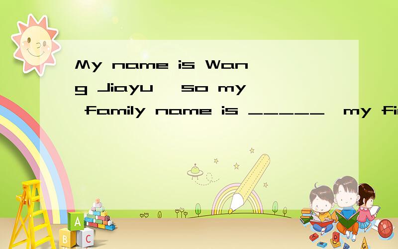 My name is Wang Jiayu ,so my family name is _____,my first name is ______