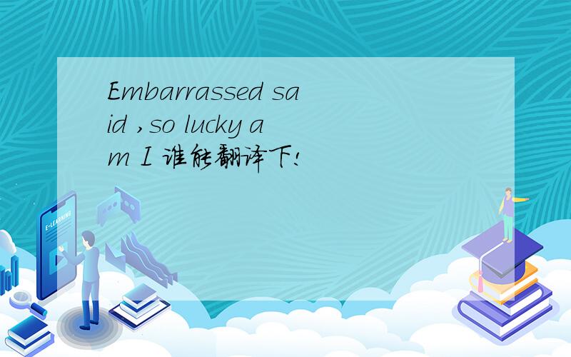Embarrassed said ,so lucky am I 谁能翻译下!