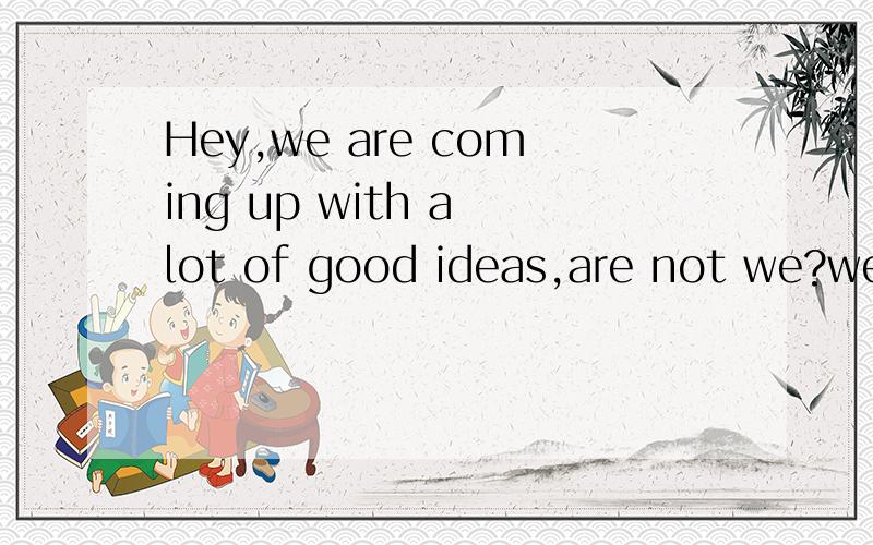 Hey,we are coming up with a lot of good ideas,are not we?we are coming up with 在这里是什么时态.