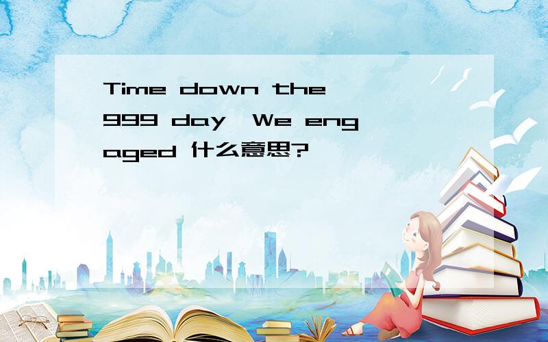 Time down the 999 day,We engaged 什么意思?