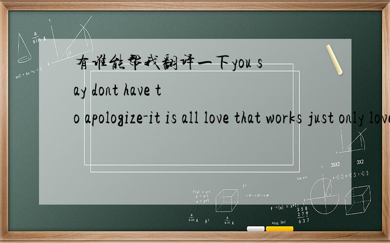 有谁能帮我翻译一下you say dont have to apologize-it is all love that works just only love makes的意思啊?