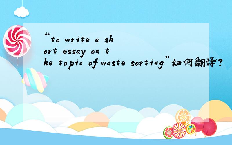 “to write a short essay on the topic of waste sorting”如何翻译?