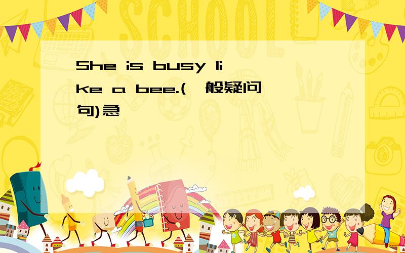 She is busy like a bee.(一般疑问句)急