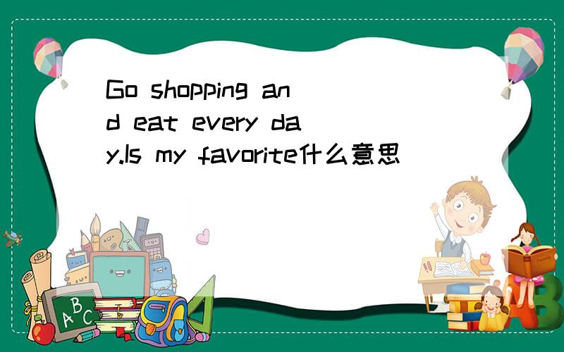 Go shopping and eat every day.Is my favorite什么意思