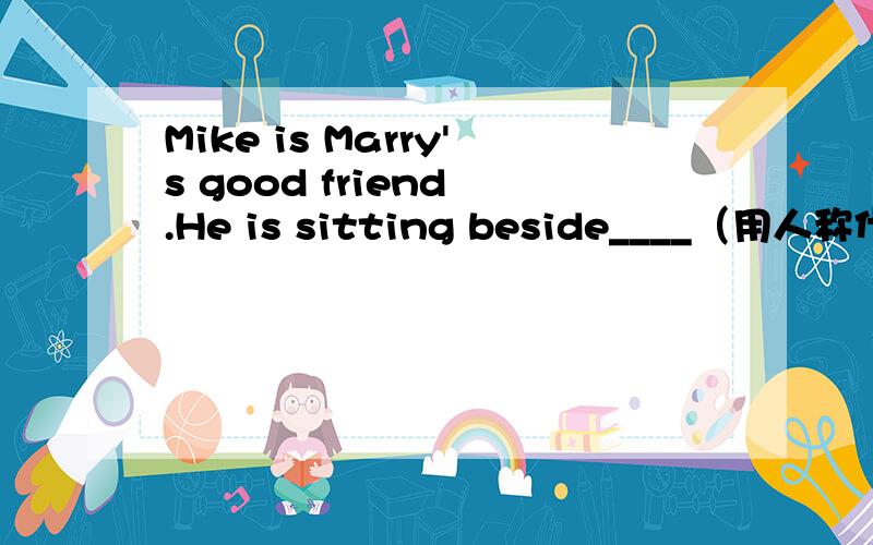 Mike is Marry's good friend .He is sitting beside____（用人称代词的主格、宾格填空）