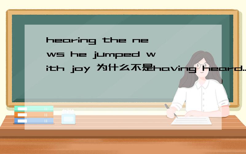 hearing the news he jumped with joy 为什么不是having heard...