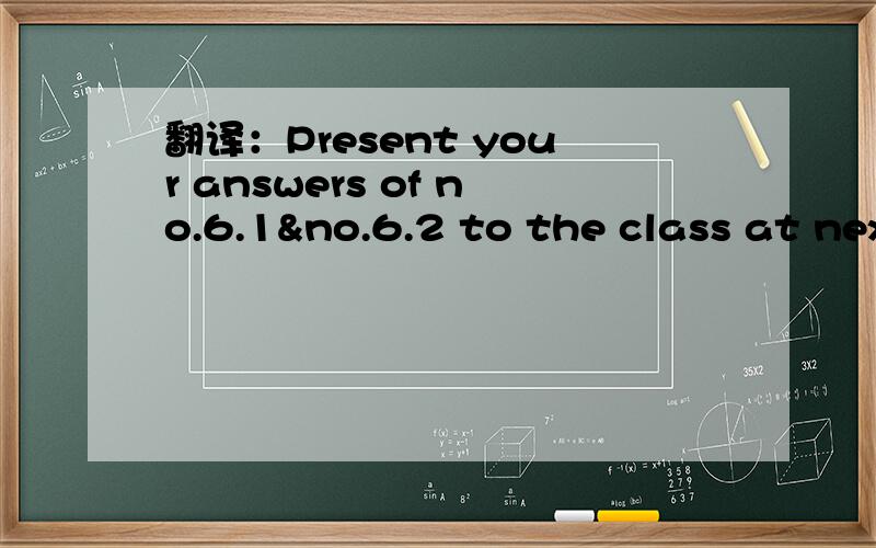 翻译：Present your answers of no.6.1&no.6.2 to the class at next session.