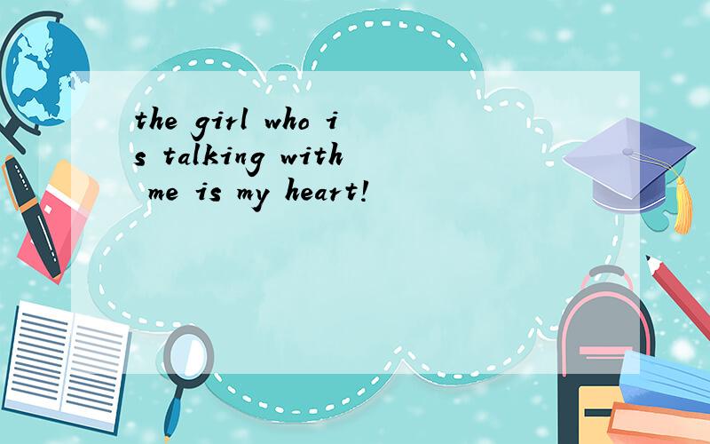 the girl who is talking with me is my heart!