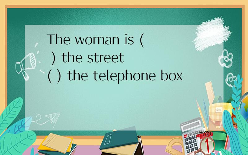 The woman is ( ) the street ( ) the telephone box