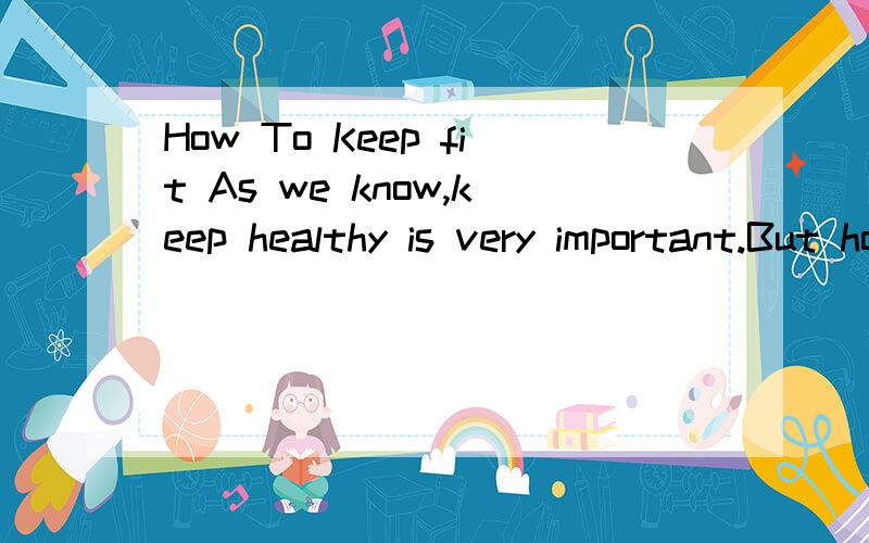 How To Keep fit As we know,keep healthy is very important.But how to keep it?Firstly,we should h