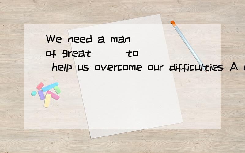 We need a man of great ( )to help us overcome our difficulties A enthusiasm B entertainment C enterWe need a man of great (     )to help us overcome our difficultiesA enthusiasm  B entertainment   C enterprise    D optimism