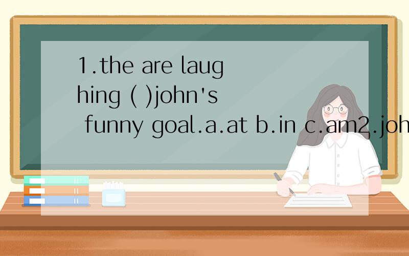 1.the are laughing ( )john's funny goal.a.at b.in c.am2.john( )the ball to mike.a.pass b.passes c.passs