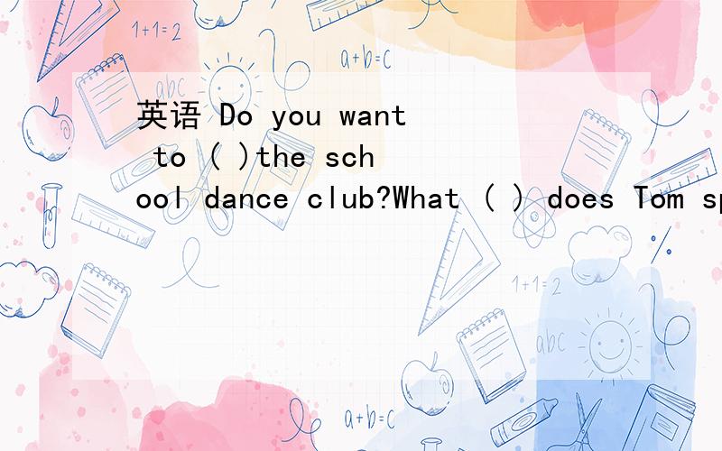 英语 Do you want to ( )the school dance club?What ( ) does Tom speak?