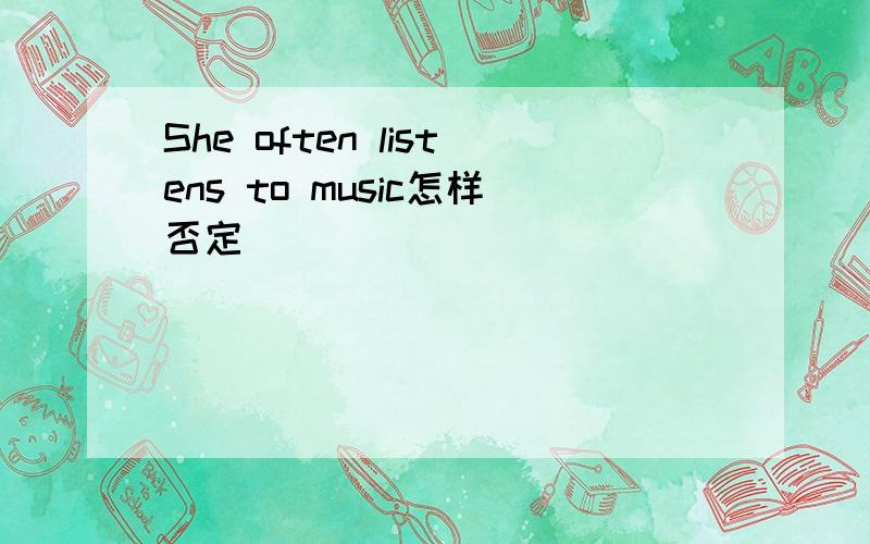 She often listens to music怎样否定