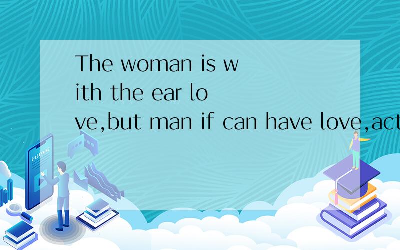 The woman is with the ear love,but man if can have love,actually is comes the love with the eye翻译